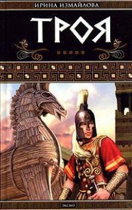 Троя. Герои Троянской войны Книга 1 - Измайлова Ирина Александровна