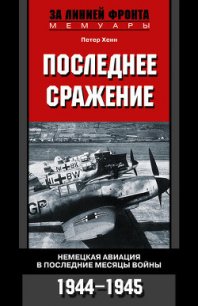 Последнее сражение. Воспоминания немецкого летчика-истребителя. 1943-1945 - Хенн Петер