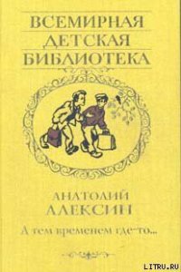 А тем временем где-то - Алексин Анатолий Георгиевич