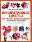Декоративные цветы из ткани, бумаги, кожи: Практическое руководство - Зайцева Ольга