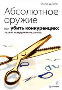 Абсолютное оружие. Как убить конкуренцию: захват и удержание рынка - Леле Милинд