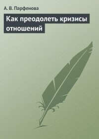 Как преодолеть кризисы отношений - Парфенова А. В.