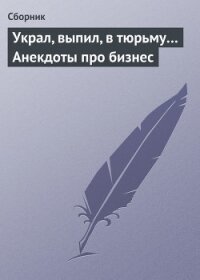 Украл, выпил, в тюрьму Анекдоты про бизнес - Сборник Сборник