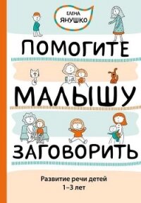 Помогите малышу заговорить! Развитие речи детей 1,5-3 лет - Янушко Елена