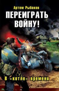 Переиграть войну! В «котле» времени. - Рыбаков Артем Олегович