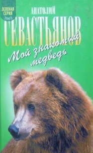 Мой знакомый медведь: Мой знакомый медведь; Зимовье на Тигровой; Дикий урман - Севастьянов Анатолий Александрович