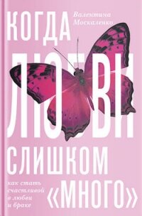 Когда любви слишком много: Профилактика любовной зависимости - Москаленко Валентина Дмитриевна