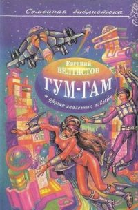 Невероятные истории. Гум-гам и другие сказочные повести - Велтистов Евгений Серафимович