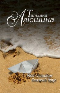 Мой слишком близкий друг - Алюшина Татьяна Александровна