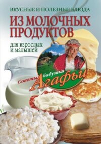Вкусные и полезные блюда из молочных продуктов. Для взрослых и малышей - Звонарева Агафья Тихоновна