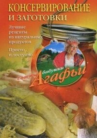 Консервирование и заготовки. Лучшие рецепты из натуральных продуктов. Просто и доступно - Звонарева Агафья Тихоновна