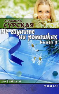 НЕ ГАДАЙТЕ НА РОМАШКАХ. Книга 3. СЕМЕЙНАЯ КРЕПОСТЬ. - Сурская Людмила