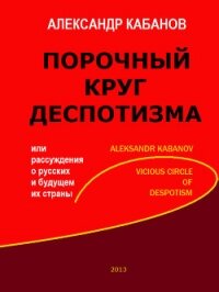 Порочный круг деспотизма, или рассуждения о русских и будущем их страны - Кабанов Александр Борисович