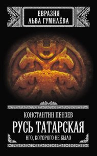 Русь Татарская. Иго, которого не было - Пензев Константин Александрович
