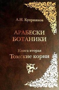 Арабески ботаники. Книга вторая: Томские корни - Куприянов Андрей Николаевич