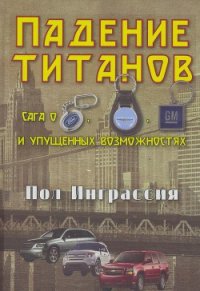 Падение титанов. Сага о « «Форде», «Крайслере», «Дженерал моторс» и упущенных возможностях - Новиков Н.