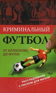 Криминальный футбол. От Колоскова до Мутко. Расследование с риском для жизни - Матвеев Алексей Владимирович