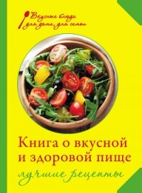 Книга о вкусной и здоровой пище. Лучшие рецепты - Михайлова Ирина Анатольевна