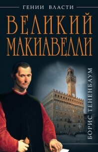 Великий Макиавелли. Темный гений власти. «Цель оправдывает средства»? - Тененбаум Борис