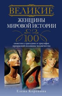 Великие женщины мировой истории. 100 сюжетов о трагедиях и триумфах прекрасной половины человечества - Коровина Елена Анатольевна