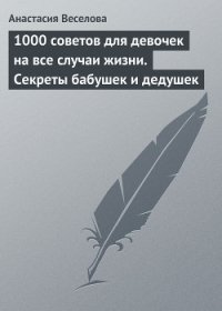 1000 советов для девочек на все случаи жизни. Секреты бабушек и дедушек - Веселова Анастасия