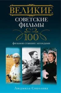 Великие советские фильмы. 100 фильмов, ставших легендами - Соколова Людмила Анатольевна