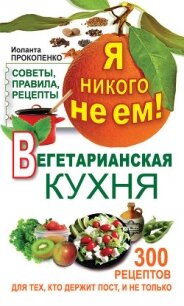 Я никого не ем. Вегетарианская кухня. Советы, правила, рецепты. 300 рецептов для тех, кто держит пос - Прокопенко Иоланта