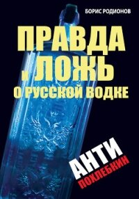 Правда и ложь о русской водке. АнтиПохлебкин - Родионов Борис Викторович