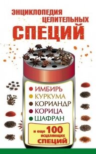 Энциклопедия целительных специй. Имбирь, куркума, кориандр, корица, шафран и еще 100 исцеляющих спец - Карпухина Виктория