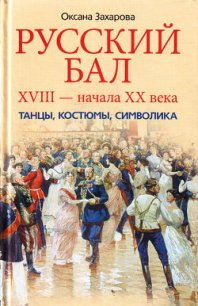 Русский бал XVIII – начала XX века. Танцы, костюмы, символика - Захарова Оксана Юрьевна