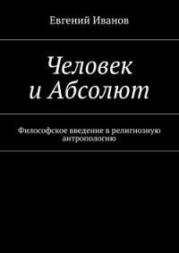 Человек и Абсолют. Философское введение в религиозную антропологию - Иванов Евгений Михайлович