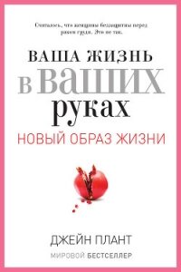 Ваша жизнь в ваших руках. Как понять, победить и предотвратить рак груди и яичников - Плант Джейн