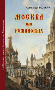 Москва про Романовых. К 400-летию царской династии Романовых - Васькин Александр Анатольевич