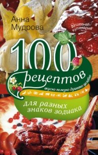 100 рецептов для разных знаков зодиака. Вкусно, полезно, душевно, целебно - Мудрова Анна