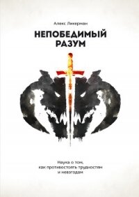 Непобедимый разум. Наука о том, как противостоять трудностям и невзгодам - Ликерман Алекс