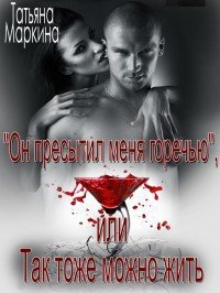 Он пресытил меня горечью, или Так тоже можно жить (СИ) - Маркина Татьяна