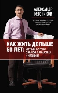 Как жить дольше 50 лет: честный разговор с врачом о лекарствах и медицине - Мясников Александр Леонидович