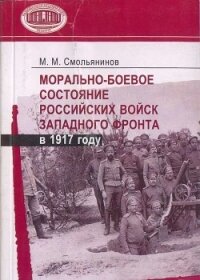 Морально-боевое состояние российских войск Западного фронта в 1917 году - Смольянинов Михаил Митрофанович