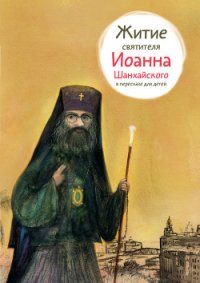 Житие святителя Иоанна Шанхайского в пересказе для детей - Ткаченко Александр Борисович