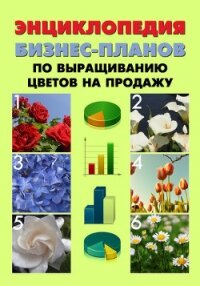 Энциклопедия бизнес-планов по выращиванию цветов на продажу - Шешко Павел