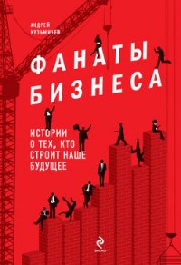 Фанаты бизнеса. Истории о тех, кто строит наше будущее - Кузьмичев Андрей