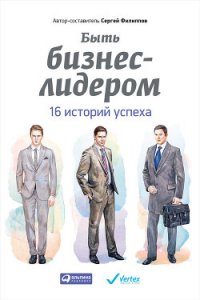 Быть бизнес-лидером. 16 историй успеха - Филиппов Сергей