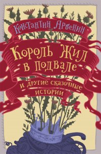 Король жил в подвале и другие сказочные истории - Арбенин Константин Юрьевич