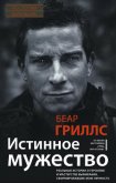 Истинное мужество. Реальные истории о героизме и мастерстве выживания, сформировавшие мою личность - Гриллс Беар