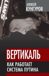 Вертикаль. Как работает система Путина - Кунгуров Алексей Анатольевич