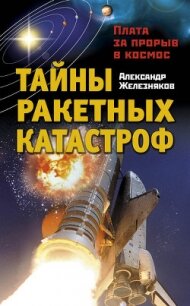 Тайны ракетных катастроф. Плата за прорыв в космос - Железняков Александр Борисович