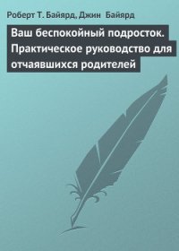 Ваш беспокойный подросток. Практическое руководство для отчаявшихся родителей - Байярд Роберт Т.