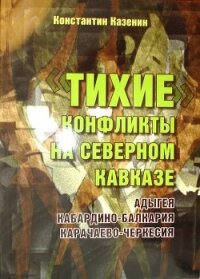 Тихие конфликты на Северном Кавказе. Адыгея, Кабардино-Балкария, Карачаево-Черкесия - Казенин Константин