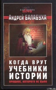 Когда врут учебники истории. Прошлое, которого не было - Балабуха Андрей Дмитриевич