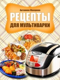 Рецепты для мультиварки - Макарова Антонина